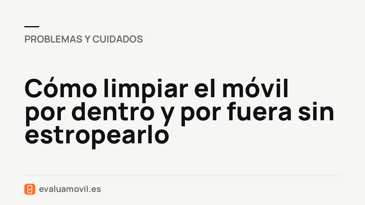 Cómo limpiar el móvil por dentro y por fuera sin estropearlo